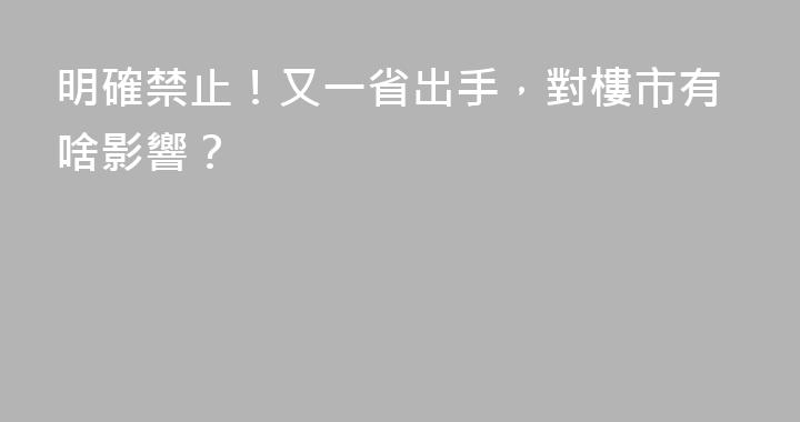 明確禁止！又一省出手，對樓市有啥影響？