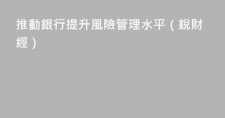 推動銀行提升風險管理水平（銳財經）