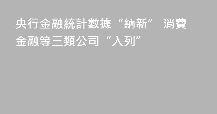 央行金融統計數據“納新” 消費金融等三類公司“入列”