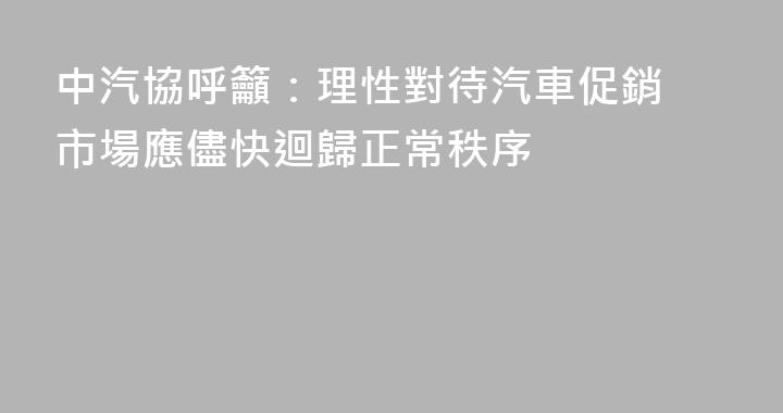 中汽協呼籲：理性對待汽車促銷 市場應儘快迴歸正常秩序