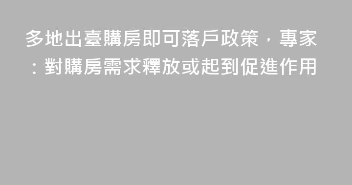 多地出臺購房即可落戶政策，專家：對購房需求釋放或起到促進作用