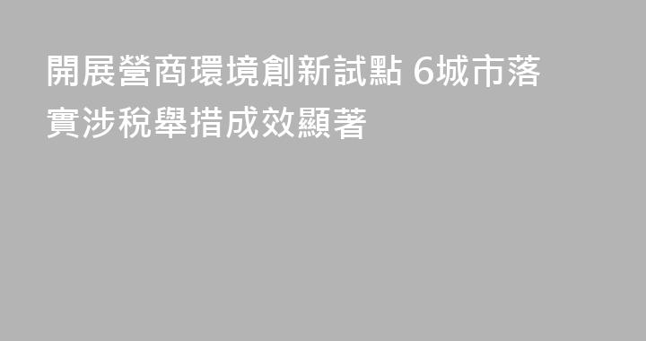 開展營商環境創新試點 6城市落實涉稅舉措成效顯著