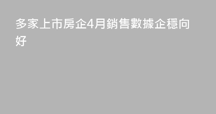 多家上市房企4月銷售數據企穩向好