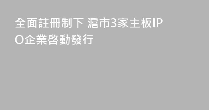 全面註冊制下 滬市3家主板IPO企業啓動發行