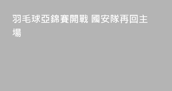羽毛球亞錦賽開戰 國安隊再回主場