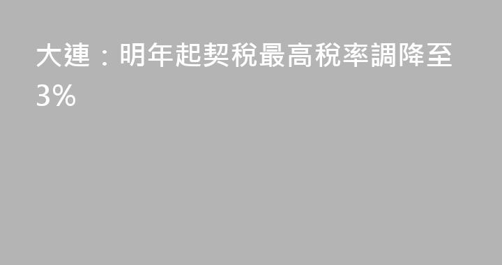 大連：明年起契稅最高稅率調降至3%