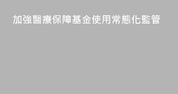 加強醫療保障基金使用常態化監管
