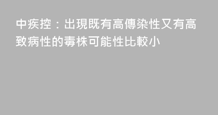 中疾控：出現既有高傳染性又有高致病性的毒株可能性比較小