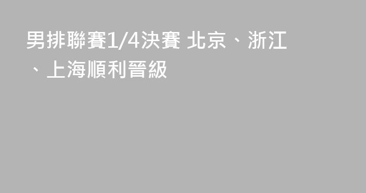 男排聯賽1/4決賽 北京、浙江、上海順利晉級