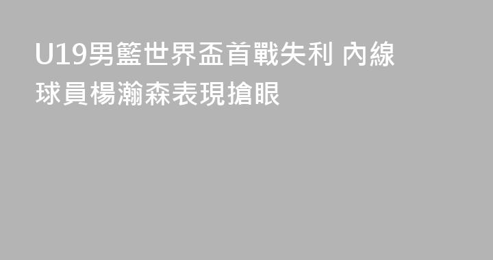 U19男籃世界盃首戰失利 內線球員楊瀚森表現搶眼
