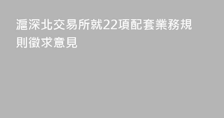 滬深北交易所就22項配套業務規則徵求意見