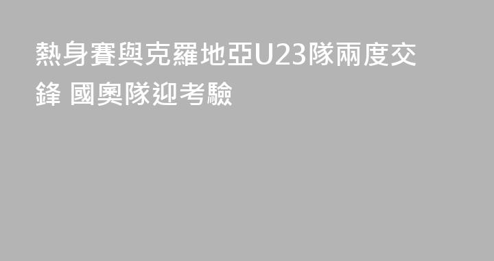 熱身賽與克羅地亞U23隊兩度交鋒 國奧隊迎考驗