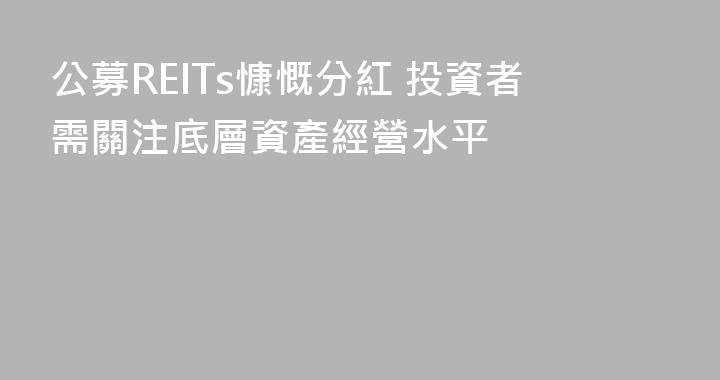公募REITs慷慨分紅 投資者需關注底層資產經營水平