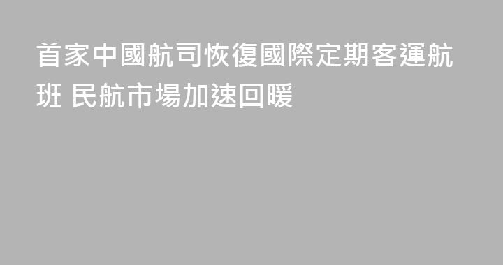 首家中國航司恢復國際定期客運航班 民航市場加速回暖