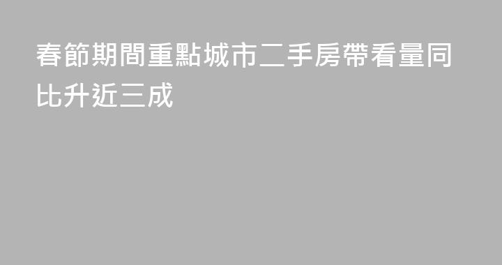 春節期間重點城市二手房帶看量同比升近三成