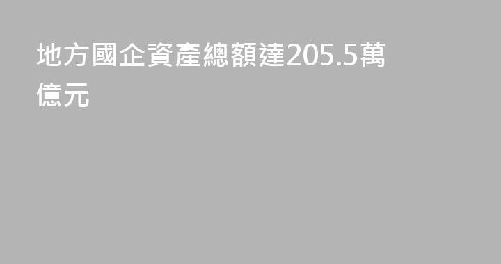 地方國企資產總額達205.5萬億元