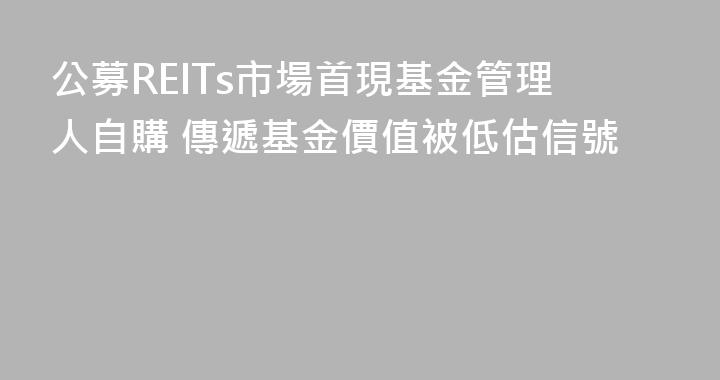 公募REITs市場首現基金管理人自購 傳遞基金價值被低估信號