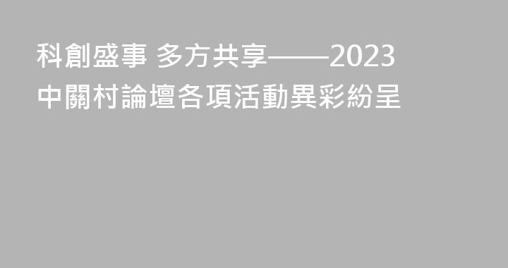 科創盛事 多方共享——2023中關村論壇各項活動異彩紛呈