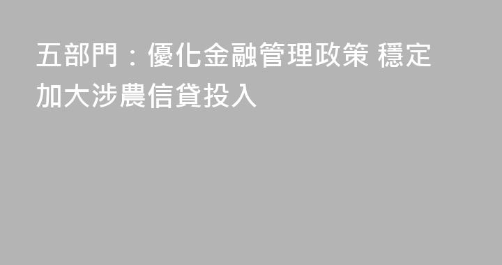 五部門：優化金融管理政策 穩定加大涉農信貸投入