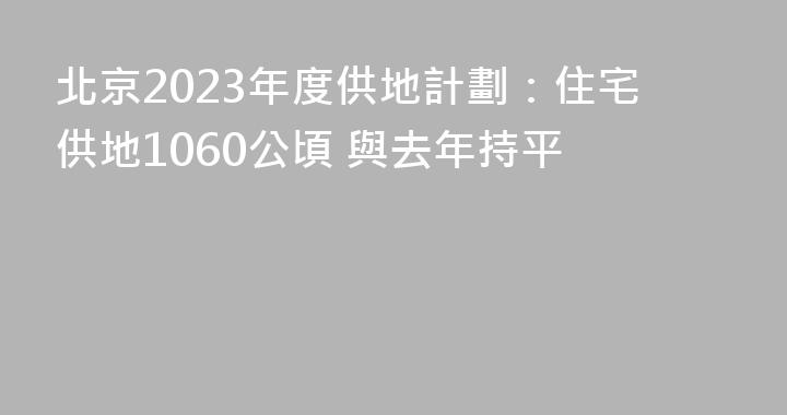 北京2023年度供地計劃：住宅供地1060公頃 與去年持平