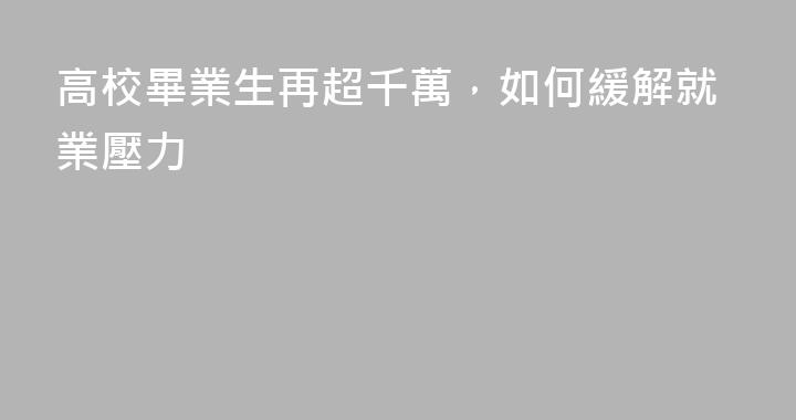 高校畢業生再超千萬，如何緩解就業壓力