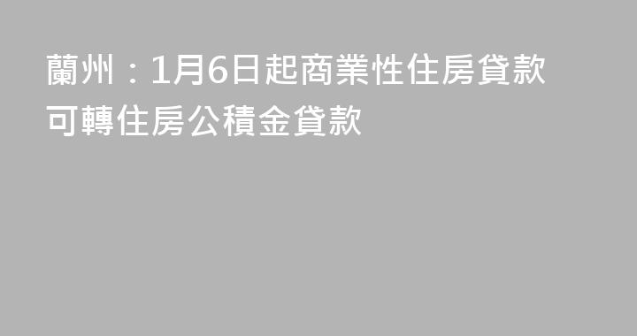 蘭州：1月6日起商業性住房貸款可轉住房公積金貸款