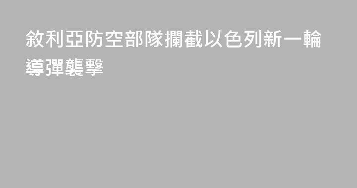 敘利亞防空部隊攔截以色列新一輪導彈襲擊