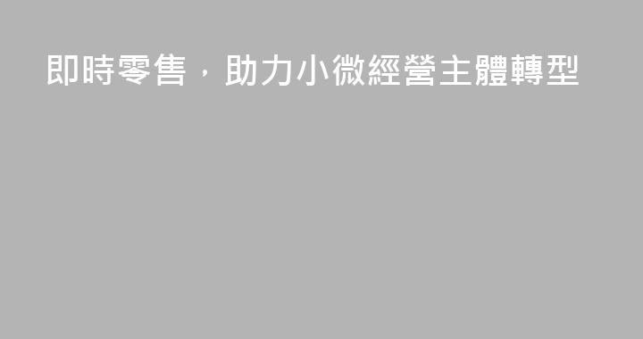 即時零售，助力小微經營主體轉型