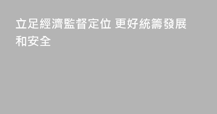 立足經濟監督定位 更好統籌發展和安全