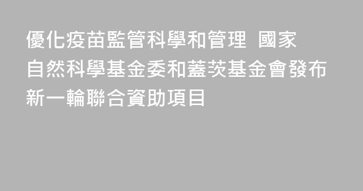 優化疫苗監管科學和管理  國家自然科學基金委和蓋茨基金會發布新一輪聯合資助項目