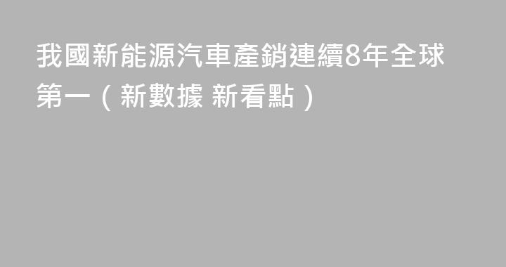我國新能源汽車產銷連續8年全球第一（新數據 新看點）