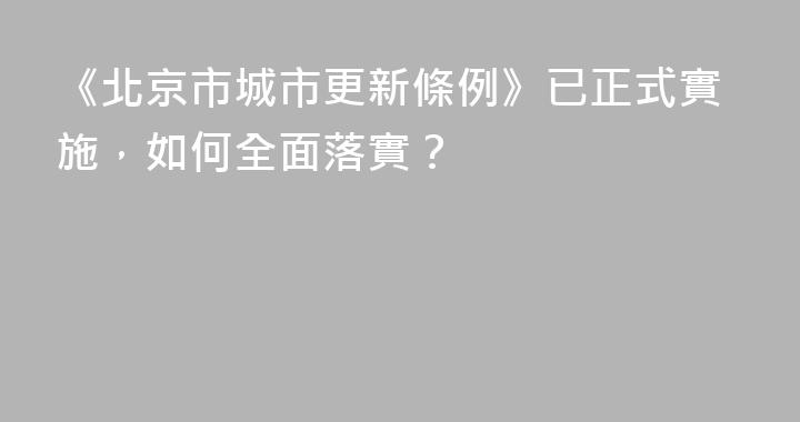 《北京市城市更新條例》已正式實施，如何全面落實？