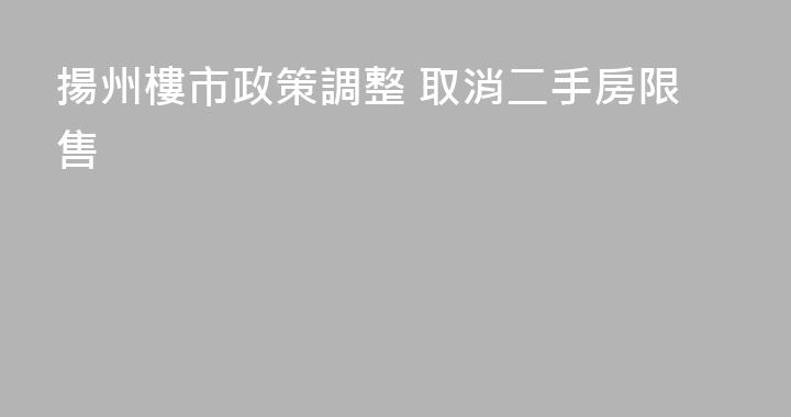 揚州樓市政策調整 取消二手房限售