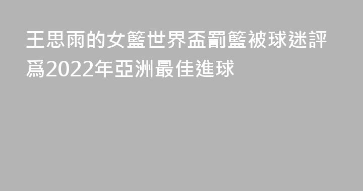 王思雨的女籃世界盃罰籃被球迷評爲2022年亞洲最佳進球