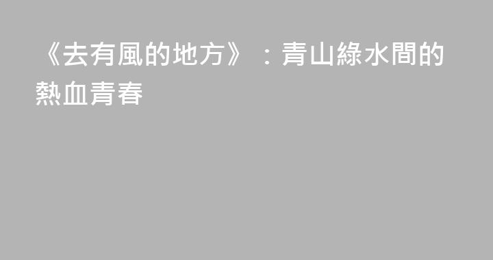 《去有風的地方》：青山綠水間的熱血青春