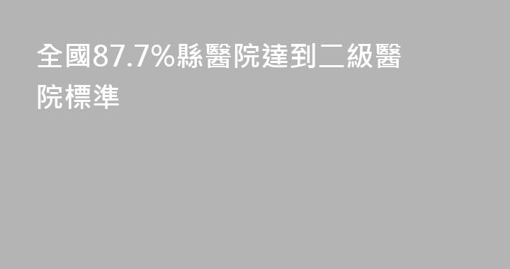 全國87.7%縣醫院達到二級醫院標準