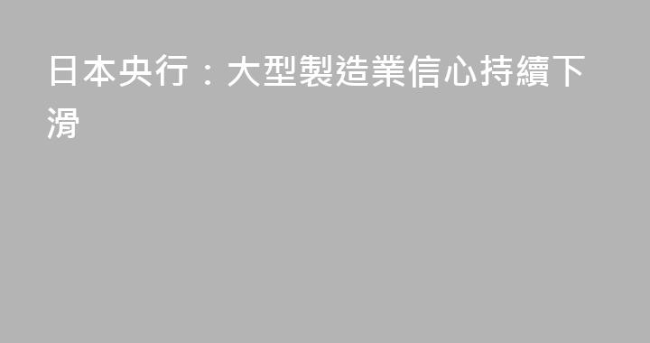 日本央行：大型製造業信心持續下滑