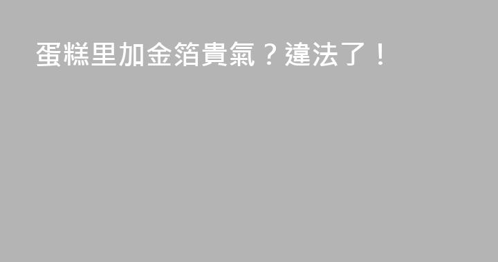蛋糕里加金箔貴氣？違法了！