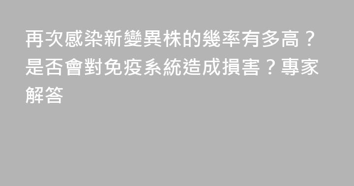 再次感染新變異株的幾率有多高？是否會對免疫系統造成損害？專家解答