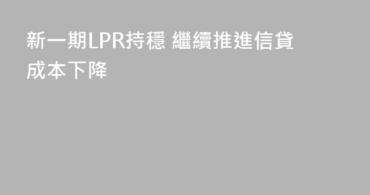 新一期LPR持穩 繼續推進信貸成本下降