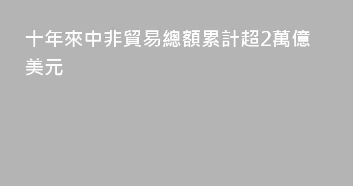 十年來中非貿易總額累計超2萬億美元