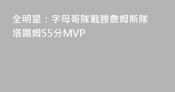 全明星：字母哥隊戰勝詹姆斯隊 塔圖姆55分MVP