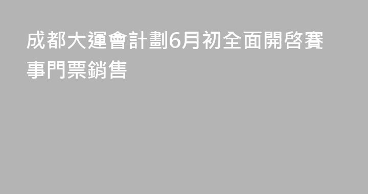 成都大運會計劃6月初全面開啓賽事門票銷售