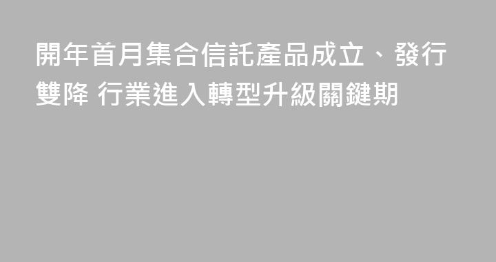開年首月集合信託產品成立、發行雙降 行業進入轉型升級關鍵期