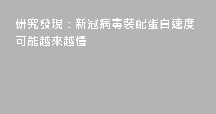 研究發現：新冠病毒裝配蛋白速度可能越來越慢