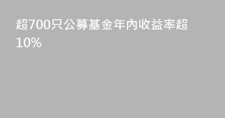 超700只公募基金年內收益率超10%