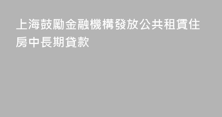 上海鼓勵金融機構發放公共租賃住房中長期貸款