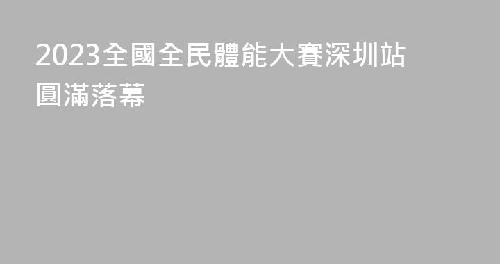 2023全國全民體能大賽深圳站圓滿落幕