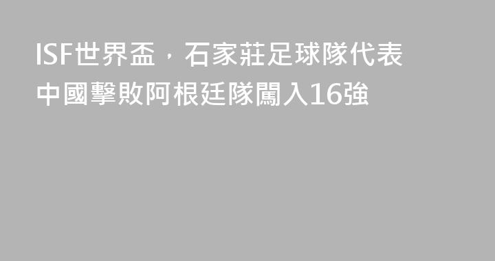 ISF世界盃，石家莊足球隊代表中國擊敗阿根廷隊闖入16強