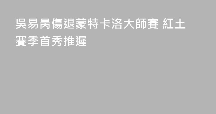 吳易昺傷退蒙特卡洛大師賽 紅土賽季首秀推遲